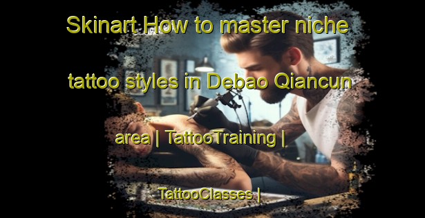 Skinart How to master niche tattoo styles in Debao Qiancun area | TattooTraining | TattooClasses | SkinartTraining-China